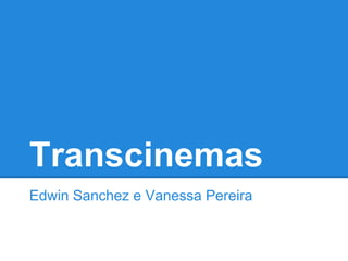 Transcinemas
Edwin Sanchez e Vanessa Pereira
 