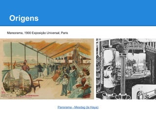 Origens
Mareorama, 1900 Exposição Universal, Paris




                                  Panorama - Mesdag (la Haya)
 