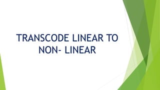 TRANSCODE LINEAR TO
NON- LINEAR
 