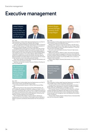Born: 1965
Share ownership, including related natural and legal persons, as at Dec 31,
2013: 250,000 Class A shares and 750,000 Class B shares
Johan was appointed President and Chief Executive Officer of Transcom
in 2011. He joined Transcom in October 2010 to head up our operations in
the Nordics as General Manager of the North Europe Region.
Immediately before joining Transcom Johan spent three years as Presi-
dent  CEO of international staffing and recruitment company, Poolia AB
(publ). He joined Poolia from Loomis, one of the world’s leading players in
Cash Handling services, where he held the post of Chief Operating Officer,
responsible for operations in 14 countries. Between 1992 and 2007 he
worked for the global outsourced security business, Securitas, latterly as
Regional President for the Nordic Region. During his time with the company
he also held posts in the UK, Germany, Austria and Sweden.
Johan holds a Bachelor of Science (BSc) in Business Administration and
Economics from the University of Karlstad.
Significant commitments outside of Transcom: Member of the Board of
Scan Coin Holding AB.
Born: 1973
Share ownership, including related natural and legal persons, as at Dec 31,
2013: 0 Class A shares and 100,000 Class B shares
Pär Christiansen joined Transcom in 2013 as Chief Financial Officer
(CFO).
Before joining Transcom, Pär served as CFO of MTR Stockholm, the
MTR company that operates the Stockholm underground system. Prior to
this role, Mr Christiansen held a number of senior management positions at
SAS Group, the Scandinavian airline carrier, most recently as Vice President
Group Business  Financial Control at SAS Operations. He also has man-
agement consulting experience from Establish Inc.
Pär Christiansen holds a Master of Science Degree in Mechanical
Engineering from the Lund Institute of Technology, as well as a Bachelor’s
Degree in Economics and Business Administration from the University of
Lund.
Born: 1959
Share ownership, including related natural and legal persons, as at Dec 31,
2013: 214,000 A shares and 208,000 B shares.
Roberto joined Transcom’s Group Executive team in July 2011, and is
responsible for our operations in Italy, Croatia, Germany, Hungary, Poland
and the United Kingdom as well as the offshore operations in Tunisia that
serve the French and Italian markets.
Prior to his current role, Roberto served as Transcom’s Italy Country
Manager for seven years.
Before joining Transcom, Roberto’s career in the outsourcing industry
includes ten years of general management experience, and an additional
ten years at Hewlett Packard (HP). Roberto is a member of the Board of the
Italian Call Center Association since the late 1990s, and is currently vice
president of the Association.
Roberto holds a degree in Business Administration from Bocconi Univer-
sity in Milan.
Born: 1967
Share ownership, including related natural and legal persons, as at Dec 31,
2013: 135,857 Class A shares and 42,000 Class B shares
Christian joined Transcom in 2012 as General Manager of the North
Europe Region, with responsibility for Transcom’s operations in Sweden,
Norway, Denmark, the Netherlands, and the Baltic countries.
Prior to joining Transcom, Christian was CEO of ZeroLime, a software
company developing and deploying video-based recruitment solutions.
Christian also spent several years in senior management roles at Sykes.
He was also part of the management team that established the Excellent
Group in the Nordics.
Christian holds a Masters Degree in Political Science, International Rela-
tions from the University of Uppsala.
Johan Eriksson,
President  Chief
Executive Officer and
Acting General Mana-
ger, North America 
Asia Pacific region
Pär Christiansen,
Chief Financial
Officer (CFO) and
Acting General
Manager, CMS
business unit
Roberto Boggio,
General Manager,
Central  South
Europe Region
Christian Hultén,
General Manager,
North Europe
Region
Executive management
Transcom Annual Report and Accounts 201334
Executive management
 