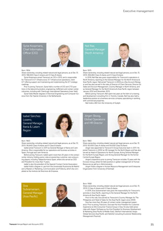 Born: 1975
Share ownership, including related natural and legal persons, as at Dec 31,
2013: 494,465 Class A shares and 0 Class B shares
In 2014, Neil Rae was given responsibility for Transcom’s operations in
North America, reporting to the General Manager for the North America 
Asia Pacific region. Neil joined Transcom in 2004 as a Key Account Manag-
er and has also served in the roles of Director of Client Services, Director for
Sales and Account Management, Country Manager in North America, and
as General Manager for the North America  Asia Pacific region between
January 2012 and December 2013.
Before joining Transcom, Neil spent two years at the helm of a training
and development consulting firm in Toronto, Canada. Neil has also held a
leadership position at a business services company specializing in working
with commercial properties.
Neil holds a BA from the University of Guelph.
Born: 1963
Share ownership, including related natural and legal persons, as at Dec 31,
2013: 161,640 Class A shares and 0 Class B shares
Isabel joined Transcom in 2011 as General Manager of Iberia and Latin
America. She is responsible for our operations and business activities in
Spain, Portugal and Latin America.
Before joining Transcom, Isabel spent more than 20 years in the contact
center industry, holding senior roles at several key customer care outsourc-
ing players, including Teleperformance Spain, where she served as CEO
and President for more than 11 years.
Isabel is also the president of the Spanish Contact Centre Association.
Isabel holds a Degree in Law from the Universidad Autónoma de Madrid
and a Masters in Marketing, Communication and Publicity, which she com-
pleted at the Instituto de Directivos de Empresa.
Born: 1958
Share ownership, including related natural and legal persons, as at Dec 31,
2013: 0 Class A shares and 0 Class B shares
In 2014, Siva Subramaniam was given the responsibility for Transcom’s
activities in Asia Pacific, reporting to the General Manager for the North
America  Asia Pacific region.
Prior to this role, Siva served as Transcom’s Country Manager for The
Philippines and Head of Sales for the Asia Pacific region since 2009.
Siva has more than 26 years of contact center management experi-
ence. Prior to joining Transcom, Siva was the Vice President for Customer
Experience at AIG Consumer Finance Group in Asia. He also held senior
roles with Aspect Software as the Vice President for Business Development
 Marketing (Asia Pacific  Middle-East), TeleTech International, Avaya
Global Services Asia Pacific and Deloitte Consulting (Customer Relationship
Management Practice).
Born: 1960
Share ownership, including related natural and legal persons, as at Dec 31,
2013: 50,000 Class A shares and 50,000 Class B shares
Jörgen was appointed to Transcom’s Group Executive team in 2011. He
joined Transcom in 2002 as HR manager for the North Region and has also
served as Head of Operations for North Europe, Acting General Manager
for the North Europe Region, and Acting General Manager for the former
Central Europe Region.
Jörgen’s experience prior to joining Transcom includes 13 years with the
Ericsson Group, where he held positions in global management of Human
Resources as well as in Administration.
Jörgen holds a degree in Human Resource Management and Enterprise
Organization from University of Karlstad.
Neil Rae,
General Manager
(North America)
Isabel Sánchez-
Lozano,
General Manager,
Iberia  Latam
Region
Siva
Subramaniam,
General Manager
(Asia Pacific)
Jörgen Skoog,
Global Operations
and HR Director
Born: 1954
Share ownership, including related natural and legal persons, as at Dec 31,
2013: 198,000 Class A shares and 0 Class B shares
Sytze Koopmans joined Transcom as CIO in 2013, and is responsible
for Transcom’s ICT infrastructure, ICT infrastructure operations, client
ICT offering support and maintaining and implementing the ICT strategic
roadmap.
Prior to joining Transcom, Sytze held a number of CIO and CTO posi-
tions in the telecommunication, engineering, fulfillment and contact center
industries, including with ClientLogic International Operations (now: Sitel).
Sytze holds Master degrees in Electrical Engineering and Computer Sci-
ence from the Twente University in the Netherlands.
Sytze Koopmans,
Chief Information
Officer (CIO)
Transcom Annual Report and Accounts 2013 35
Executive management
 