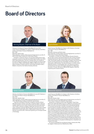 Chairman of the Board of Transcom WorldWide S.A. since 2012.
Joined Transcom WorldWide S.A.’s Board in 2009. Chairman of the Remu-
neration Committee of Transcom Worldwide S.A.
Born: 1946
Nationality: Danish citizen
Share ownership, including related natural and legal persons, as at Dec 31,
2013: 75,353 Class A shares and 75,352 Class B shares
Mr Boysen is Chairman of Kuoni, one of Europe’s leading leisure travel
companies, a position he has held since 2006, board member since 2003.
Other board assignments: Chairman of Apodan Nordic and member of
the board of Nupo AS. Mr Boysen was formerly President and CEO of Gate
Gourmet from 1996 to 2004. Between 1988 and 1992 he was COO and
Deputy President of Saudia Catering in Saudi Arabia. Mr Boysen holds a
Masters in Economics from Aarhus University, Denmark.
Joined Transcom WorldWide S.A.’s Board in 2012. Member of the Audit
Committee of Transcom WorldWide S.A.
Born: 1961
Nationality: American and British citizen
Share ownership, including related natural and legal persons, as at Dec 31,
2013: 0 Class A shares and 0 Class B shares
Mrs Bowen is currently CEO, Cable  Wireless Business Solutions.
She has held numerous international leadership roles including President,
Enterprise Business for Tata Communications (part of the multinational
Indian Tata Group), President of British Telecom’s Global Financial Services
business and the Chief Executive of BT Radianz. Mrs Bowen spent over
twenty years at IBM working in the USA and Europe in a number of senior
leadership positions, including global roles in the telecommunications
and financial services sectors. Mrs Bowen graduated from Washington
University in St Louis, USA, with an MBA and BSc degrees in Electrical
Engineering and Computer Science.
Member of the Board of Transcom WorldWide S.A. since 2011. Member of
the Audit Committee of Transcom WorldWide S.A.
Born: 1972
Nationality: Swedish citizen
Share ownership, including related natural and legal persons, as at Dec 31,
2013: 786,490 Class A shares and 183,300 Class B shares
Chairman of the Board of the public companies Concentric AB and
Note AB and board member of the public companies Haldex, Lindab and
Creades. Experience from 9 public boards and 6 nomination committees.
CEO of public investment company Creades AB. Previously CEO of the
public companies Investment AB Öresund, AB Custos and private company
Brokk AB. Mr Charette holds a MSc in Mathematical Finance from Cass
Business School and a BSc in Electrical Engineering from the Royal Institute
of Technology.
Henning Boysen, Chairman of the Board Laurie Bowen
Stefan Charette
Joined Transcom WorldWide S.A.’s Board in 2012. Member of the Remu-
neration Committee of Transcom WorldWide S.A.
Born: 1964
Nationality: Russian citizen
Share ownership, including related natural and legal persons, as at Dec 31,
2013: 0 Class A shares and 7,000,000 Class B shares
Mr.Izosimov is a director of LM Ericsson AB, Modern Times Group
(MTG), East Capital AB, EVRAZ Group S.A., EVRAZ Plc and Dynasty Foun-
dation. He is also on the Executive Board of ICC (International Chamber
of Commerce), and has been a member of the Board of the GSMA (the
governing body for the global mobile telecommunications industry), as
well a member of the Russian Prime Minister’s Council for Competitive-
ness and Entrepreneurship. Alexander Izosimov served as Chief Executive
Officer of the VimpelCom Group and, latterly, the enlarged VimpelCom Ltd,
which is one of the world’s largest emerging market telecommunications
companies, between 2003 and 2011. Mr. Izosimov previously held several
senior management positions at Mars, Inc. over a period of seven years,
including as a member of the Global Executive Management Board and as
Regional President for Russia, the CIS, Eastern Europe and the Nordics. Mr.
Izosimov also worked as a consultant for McKinsey  Co in Stockholm and
London for five years.
Mr. Izosimov graduated from the Moscow Aviation Institute with a Mas-
ter’s degree in Science and from INSEAD with an MBA.
Alexander Izosimov
Board of Directors
Transcom Annual Report and Accounts 201336
Board of Directors
 