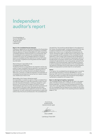 Transcom Annual Report and Accounts 2013
To the Shareholders of
Transcom WorldWide S.A.
45, rue des Scillas
L-2529 Howald
Luxembourg
Report on the consolidated financial statements
Following our appointment by the General Meeting of the Shareholders
dated 29 May 2013, we have audited the accompanying consolidated
financial statements of Transcom WorldWide S.A., which comprise the
consolidated statement of financial position as at 31 December 2013,
the consolidated income statement, the consolidated statement of
comprehensive income, the consolidated statement of changes in
equity, the consolidated cash flow statement for the year then ended,
and a summary of significant accounting policies and other explana-
tory information.
Board of Directors’ responsibility for the
consolidated financial ­statements
The Board of Directors is responsible for the preparation and fair pres-
entation of these consolidated financial statements in accordance with
International Financial Reporting Standards as adopted by the Euro-
pean Union and for such internal control as the Board of Directors
determines is necessary to enable the preparation and presentation of
consolidated financial statements that are free from material misstate-
ment, whether due to fraud or error.
Responsibility of the “réviseur d’entreprises agréé”
Our responsibility is to express an opinion on these consolidated finan-
cial statements based on our audit. We conducted our audit in accord-
ance with International Standards on Auditing as adopted for Luxem-
bourg by the “Commission de Surveillance du Secteur Financier”.
Those standards require that we comply with ethical requirements and
plan and perform the audit to obtain reasonable assurance about
whether the consolidated financial statements are free from material
misstatement. An audit involves performing procedures to obtain audit
evidence about the amounts and disclosures in the consolidated finan-
cial statements. The procedures selected depend on the judgement of
the “réviseur d’entreprises agréé”, including the assessment of the risks
of material misstatement of the consolidated financial statements,
whether due to fraud or error. In making those risk assessments, the
“réviseur d’entreprises agréé” considers internal control relevant to the
entity’s preparation and fair presentation of the consolidated financial
statements in order to design audit procedures that are appropriate in
the circumstances, but not for the purpose of expressing an opinion on
the effectiveness of the entity’s internal control. An audit also includes
evaluating the appropriateness of accounting policies used and the rea-
sonableness of accounting estimates made by the Board of Directors,
as well as evaluating the overall presentation of the consolidated finan-
cial statements. We believe that the audit evidence we have obtained is
sufficient and appropriate to provide a basis for our audit opinion.
Opinion
In our opinion, the consolidated financial statements give a true and fair
view of the financial position of Transcom WorldWide S.A. as of 31
December 2013, and of its financial performance and its cash flows for
the year then ended in accordance with International Financial Report-
ing Standards as adopted by the European Union.
Report on other legal and regulatory requirements
The consolidated directors’ report (pages 39–41), which is the respon-
sibility of the Board of Directors, is consistent with the consolidated
financial statements. The accompanying corporate governance state-
ment, which is the responsibility of the Board of Directors, is consistent
with the consolidated financial statements and includes the information
required by the law with respect to the corporate governance statement
(pages 27–33).
Independent
auditor’s report
Ernst  Young
Société anonyme
Cabinet de révision agréé
Olivier LEMAIRE
	
Luxembourg, 10 April 2014
73
 