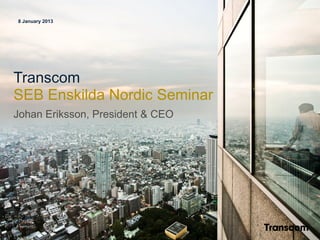 8 January 2013




Transcom
SEB Enskilda Nordic Seminar
Johan Eriksson, President & CEO




Outstanding
Customer
Experience
 