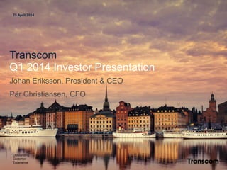 25 April 2014
Transcom
Q1 2014 Investor Presentation
Johan Eriksson, President & CEO
Pär Christiansen, CFO
Outstanding
Customer
Experience
 