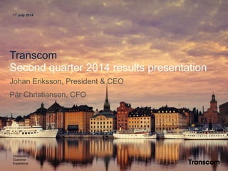 17 July 2014
Transcom
Second quarter 2014 results presentation
Johan Eriksson, President & CEO
Pär Christiansen, CFO
Outstanding
Customer
Experience
 