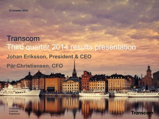 23 October 2014 
Transcom 
Third quarter 2014 results presentation 
Johan Eriksson, President & CEO 
Pär Christiansen, CFO OutstandingCustomerExperience  