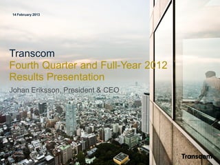 14 February 2013




Transcom
Fourth Quarter and Full-Year 2012
Results Presentation
Johan Eriksson, President & CEO




Outstanding
Customer
Experience
 