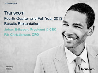 13 February 2014

Transcom
Fourth Quarter and Full-Year 2013
Results Presentation
Johan Eriksson, President & CEO
Pär Christiansen, CFO

Outstanding
Customer
Experience

 