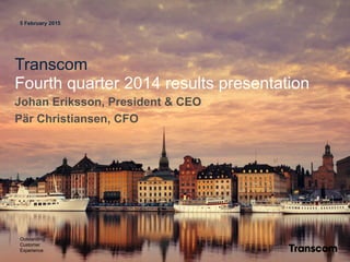 5 February 2015
Transcom
Fourth quarter 2014 results presentation
Johan Eriksson, President & CEO
Pär Christiansen, CFO
Outstanding
Customer
Experience
 