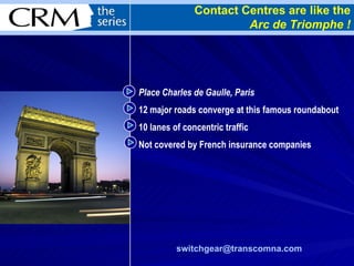 Place Charles de Gaulle, Paris 12 major roads converge at this famous roundabout 10 lanes of concentric traffic Not covered by French insurance companies Contact Centres are like the Arc de Triomphe ! [email_address]   