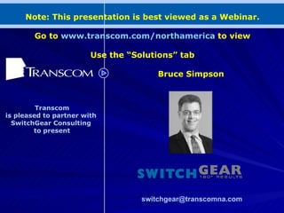 Bruce Simpson Transcom is pleased to partner with  SwitchGear Consulting  to present ,[object Object],Note: This presentation is best viewed as a Webinar. Go to  www.transcom.com/northamerica  to view Use the “Solutions” tab 