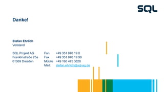 Stefan Ehrlich
Vorstand
SQL Projekt AG Fon +49 351 876 19 0
Franklinstraße 25a Fax +49 351 876 19 99
01069 Dresden Mobile +49 160 475 3828
Mail: stefan.ehrlich@sql-ag.de
Danke!
 