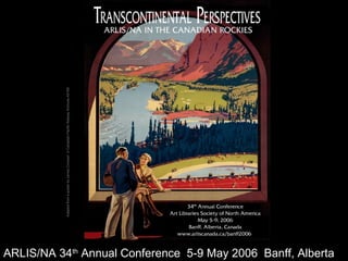 1
AdaptedfromaposterbyJamesCrockartinCanadianPacificRailwayArchivesA6189
ARLIS/NA 34th
Annual Conference 5-9 May 2006 Banff, Alberta
 