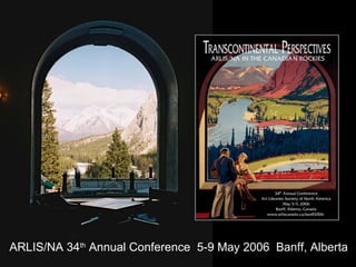 37
ARLIS/NA 34th
Annual Conference 5-9 May 2006 Banff, Alberta
 