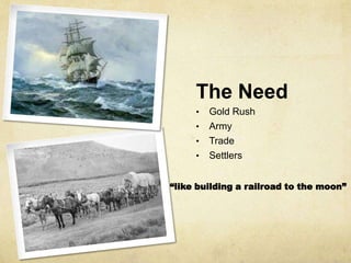The Need
• Gold Rush
• Army
• Trade
• Settlers
“like building a railroad to the moon”
 