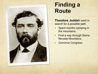 Finding a
Route
Theodore Juddah went in
search for a possible path.
• Spent months camping in
the mountains.
• Find a way through Sierra
Nevada Mountains.
• Convince Congress.
 
