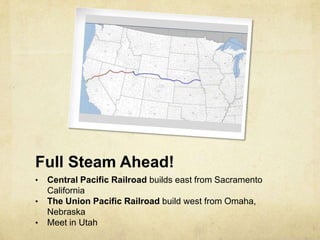 Full Steam Ahead!
• Central Pacific Railroad builds east from Sacramento
California
• The Union Pacific Railroad build west from Omaha,
Nebraska
• Meet in Utah
 