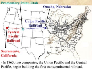 . . x Omaha, Nebraska Sacramento, California Promontory Point, Utah Union Pacific Railroad Central Pacific Railroad · In 1863, two companies, the Union Pacific and the Central Pacific, began building the first transcontinental railroad. J j 