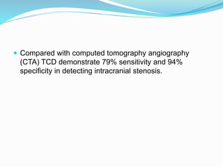  Compared with computed tomography angiography
(CTA) TCD demonstrate 79% sensitivity and 94%
specificity in detecting intracranial stenosis.
 