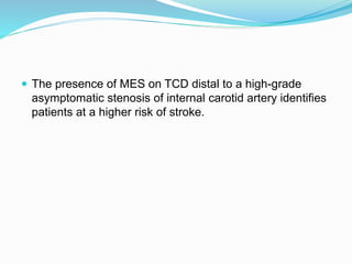  The presence of MES on TCD distal to a high-grade
asymptomatic stenosis of internal carotid artery identifies
patients at a higher risk of stroke.
 