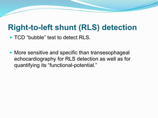 Right-to-left shunt (RLS) detection
 TCD “bubble” test to detect RLS.
 More sensitive and specific than transesophageal
echocardiography for RLS detection as well as for
quantifying its “functional-potential.”
 