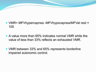  VMR= MFVhypercapnea -MFVhypocapnea/MFVat rest ×
100
 A value more than 65% indicates normal VMR while the
value of less than 33% reflects an exhausted VMR.
 VMR between 33% and 65% represents borderline
impaired autonomic control.
 