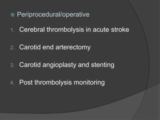  Periprocedural/operative
1. Cerebral thrombolysis in acute stroke
2. Carotid end arterectomy
3. Carotid angioplasty and stenting
4. Post thrombolysis monitoring
 