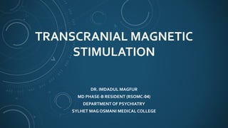 TRANSCRANIAL MAGNETIC
STIMULATION
DR. IMDADUL MAGFUR
MD PHASE-B RESIDENT (RSOMC-04)
DEPARTMENT OF PSYCHIATRY
SYLHET MAG OSMANI MEDICAL COLLEGE
 