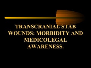 TRANSCRANIAL STAB
WOUNDS: MORBIDITY AND
MEDICOLEGAL
AWARENESS.
 