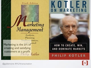 @gablemoine #HLAtranscreation
Marketing is the art of
creating and satisfying
customers at a proﬁt
 