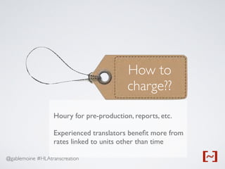 @gablemoine #HLAtranscreation
How to
charge??
Houry for pre-production, reports, etc.
Experienced translators beneﬁt more from
rates linked to units other than time
 