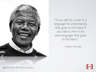 @gablemoine #HLAtranscreation
–Nelson Mandela
“If you talk to a man in a
language he understands,
that goes to his head. If
you talk to him in his
own language, that goes
to his heart.”
 