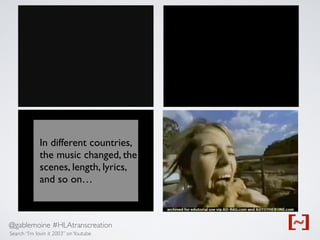 @gablemoine #HLAtranscreation
Search “I’m lovin it 2003” onYoutube
In different countries,
the music changed, the
scenes, length, lyrics,
and so on…
 