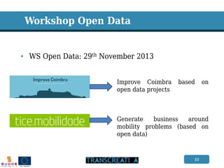 10 
Workshop Open Data 
•WS Open Data: 29th November 2013 
Improve Coimbra based on open data projects 
Generate business around mobility problems (based on open data)  