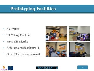 7 
Prototyping Facilities 
•3D Printer 
•3D Milling Machine 
•Mechanical Lathe 
•Arduinos and Raspberry-Pi 
•Other Electronic equipment  