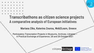 Transcribathons as citizen science projects
A comparative analysis of European initiatives
Mariana Ziku, Katerina Zourou, Web2Learn, Greece
Participatory Transcription Projects in Museums, Archives, Libraries –
A Practical Exchange of Experience, 28 and 29 October 2021
 