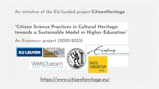 An initiative of the EU-funded project CitizenHeritage
“Citizen Science Practices in Cultural Heritage:
towards a Sustainable Model in Higher Education”
An Erasmus+ project (2020-2023)
https://www.citizenheritage.eu/
 