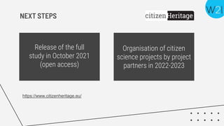 NEXT STEPS
Release of the full
study in October 2021
(open access)
Organisation of citizen
science projects by project
partners in 2022-2023
https://www.citizenheritage.eu/
 