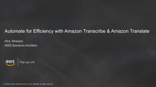 © 2018, Amazon Web Services, Inc. or its Affiliates. All rights reserved
Pop-up Loft
Automate for Efficiency with Amazon Transcribe & Amazon Translate
Hira, Niranjan
AWS Solutions Architect
 