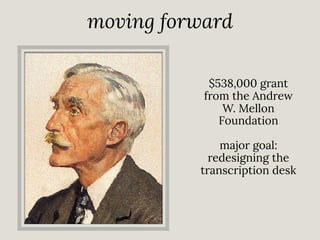 moving forward
$538,000 grant
from the Andrew
W. Mellon
Foundation
major goal:
redesigning the
transcription desk

 