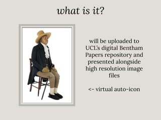 what is it?
will be uploaded to
UCL’s digital Bentham
Papers repository and
presented alongside
high resolution image
files
<- virtual auto-icon

 