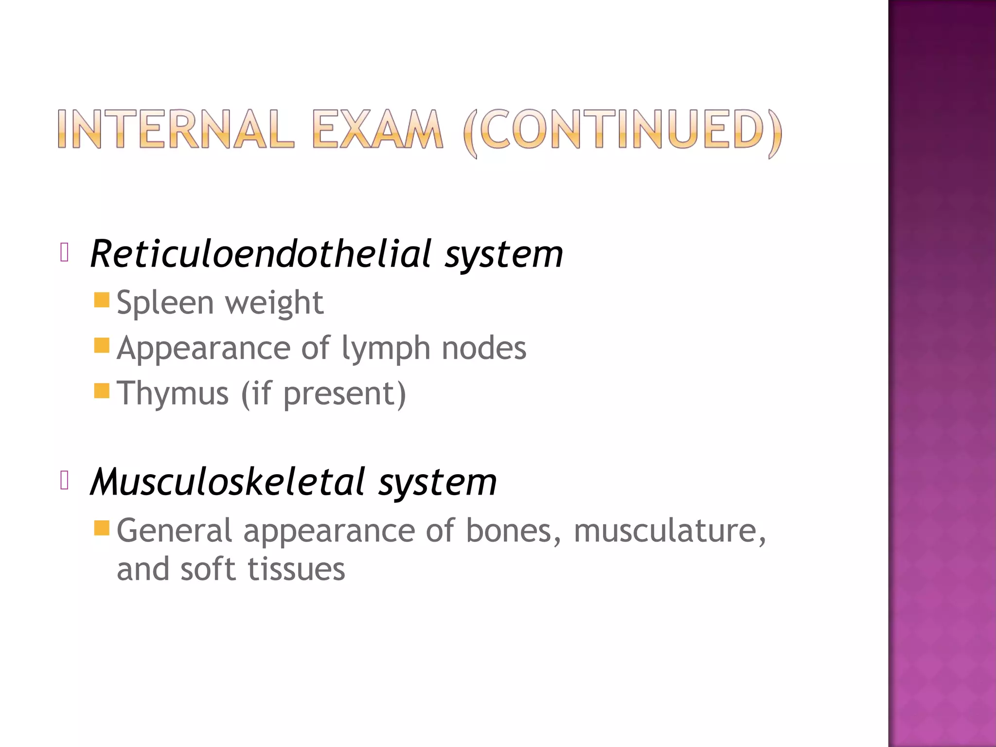    Reticuloendothelial system
     Spleenweight
     Appearance of lymph nodes
     Thymus (if present)


   Musculoskeletal system
     General appearance of bones, musculature,
     and soft tissues
 