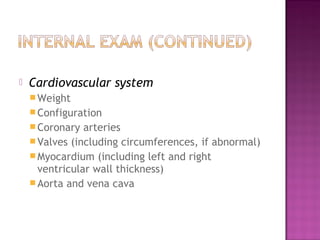    Cardiovascular system
     Weight
     Configuration
     Coronary  arteries
     Valves (including circumferences, if abnormal)
     Myocardium (including left and right
      ventricular wall thickness)
     Aorta and vena cava
 