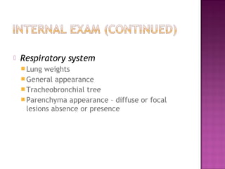    Respiratory system
     Lung  weights
     General appearance
     Tracheobronchial tree
     Parenchyma appearance – diffuse or focal
      lesions absence or presence
 