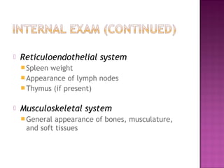    Reticuloendothelial system
     Spleenweight
     Appearance of lymph nodes
     Thymus (if present)


   Musculoskeletal system
     General appearance of bones, musculature,
     and soft tissues
 