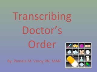 Transcribing
Doctor’s
Order
By: Pamela M. Veroy RN, MAN
 