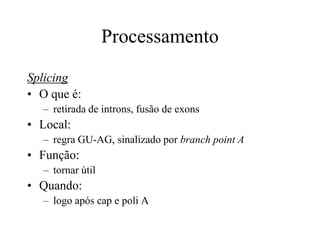 Processamento
Splicing
• O que é:
– retirada de introns, fusão de exons
• Local:
– regra GU-AG, sinalizado por branch point A
• Função:
– tornar útil
• Quando:
– logo após cap e poli A
