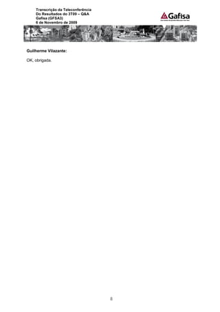 Transcrição da Teleconferência
    Do Resultados do 3T09 – Q&A
    Gafisa (GFSA3)
    6 de Novembro de 2009




Guilherme Vilazante:

OK, obrigada.




                                     8
 