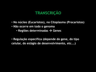 TRANSCRIÇÃO
• No núcleo (Eucariotos), no Citoplasma (Procariotos)
• Não ocorre em todo o genoma
• Regiões determinadas  Genes
• Regulação específica (depende do gene, do tipo
celular, do estágio de desenvolvimento, etc...)
 